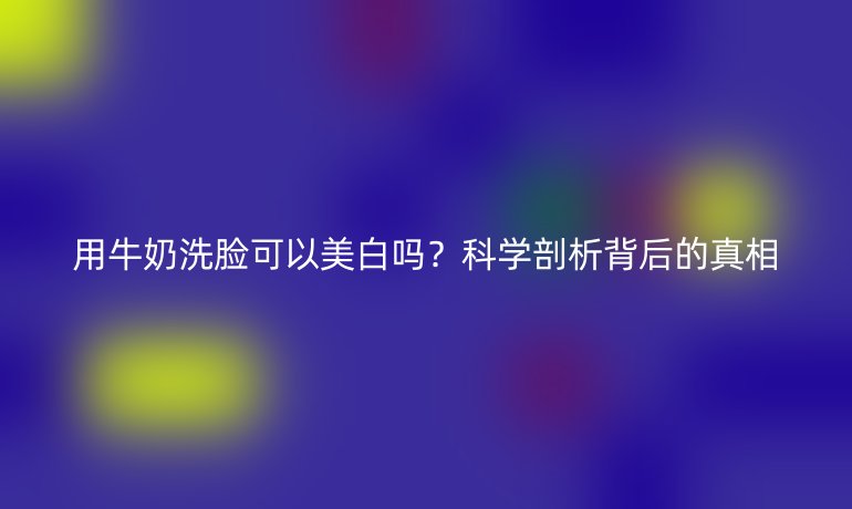 用牛奶洗脸可以美白吗?科学剖析背后的真相