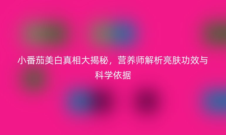 小番茄美白真相大揭秘，营养师解析亮肤功效与科学依据
