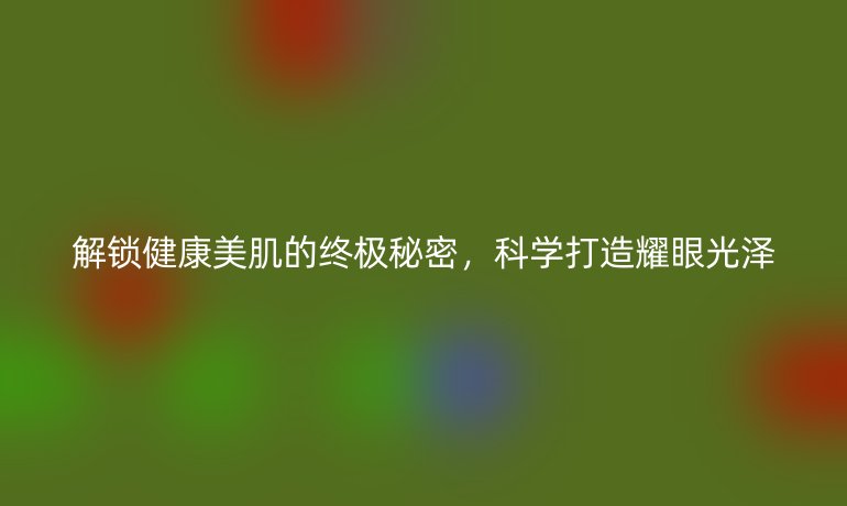 解锁健康美肌的终极秘密,科学打造耀眼光泽