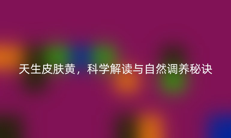 天生皮肤黄，科学解读与自然调养秘诀
