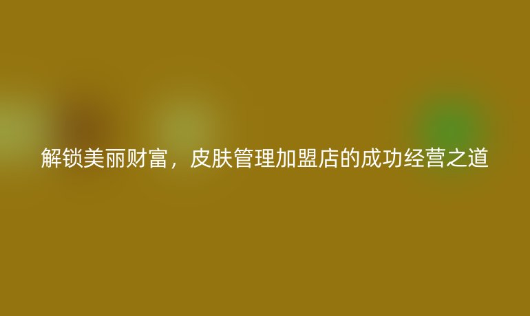 解锁美丽财富,皮肤管理加盟店的成功经营之道