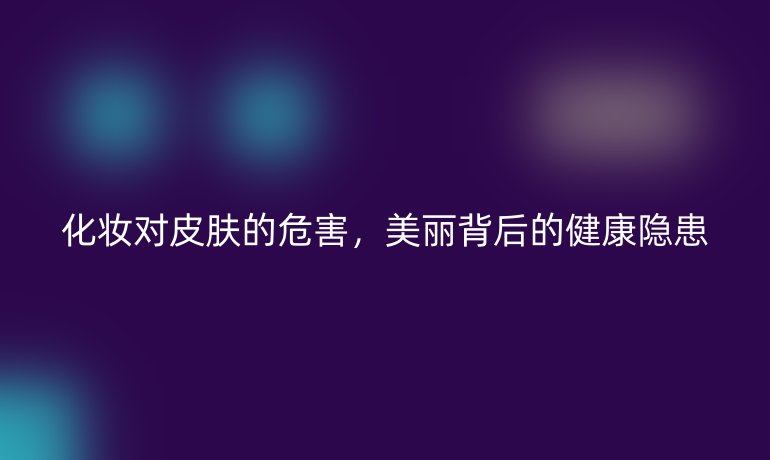 化妆对皮肤的危害，美丽背后的健康隐患