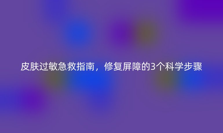 皮肤过敏急救指南,修复屏障的3个科学步骤