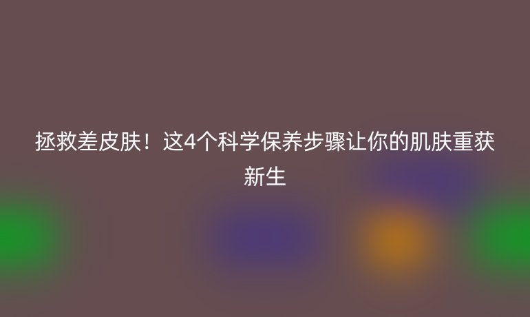 拯救差皮肤!这4个科学保养步骤让你的肌肤重获新生