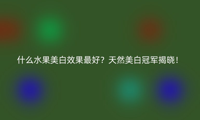 什么水果美白效果最好？天然美白冠军揭晓！