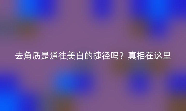 去角质是通往美白的捷径吗?真相在这里