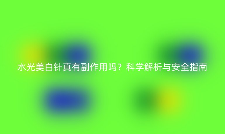 水光美白针真有副作用吗？科学解析与安全指南
