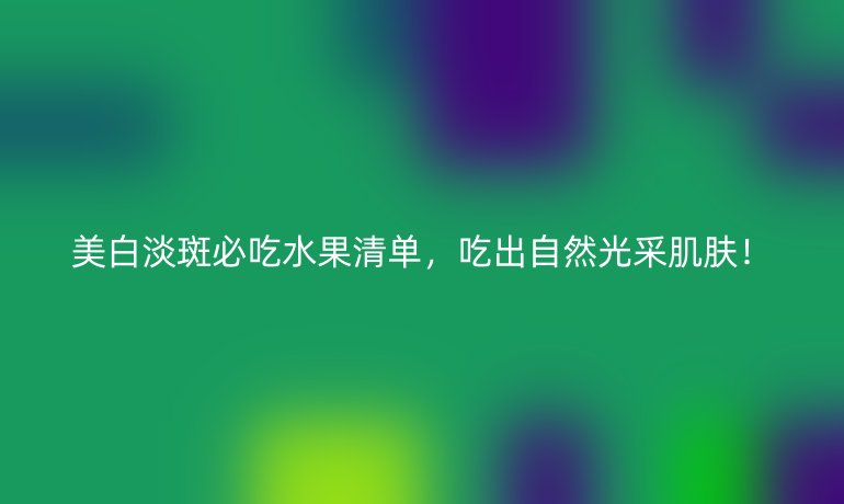 美白淡斑必吃水果清单，吃出自然光采肌肤！
