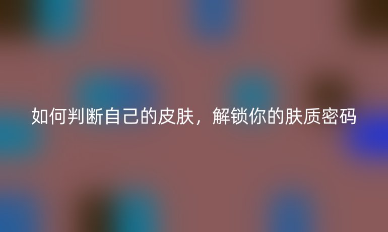 如何判断自己的皮肤，解锁你的肤质密码