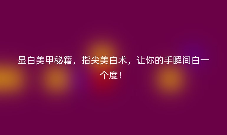 显白美甲秘籍,指尖美白术,让你的手瞬间白一个度!