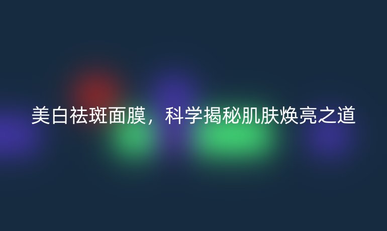 美白祛斑面膜，科学揭秘肌肤焕亮之道