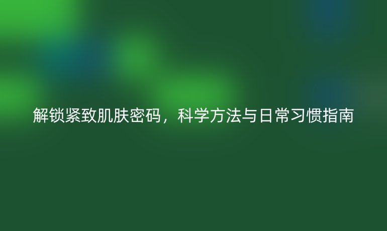 解锁紧致肌肤密码，科学方法与日常习惯指南