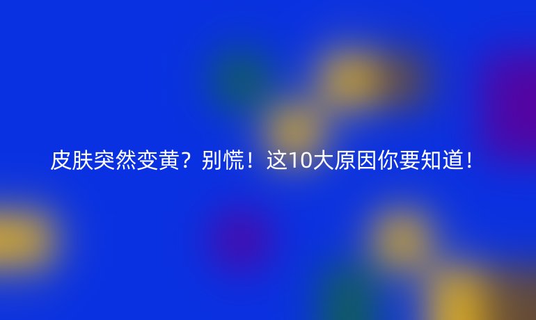 皮肤突然变黄？别慌！这10大原因你要知道！