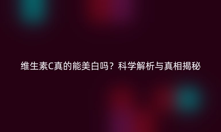 维生素C真的能美白吗？科学解析与真相揭秘