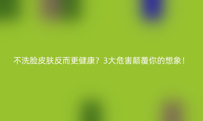 不洗脸皮肤反而更健康?3大危害颠覆你的想象!
