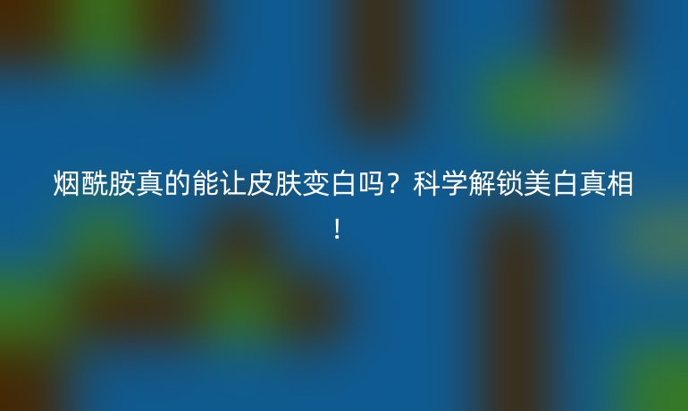 烟酰胺真的能让皮肤变白吗?科学解锁美白真相!