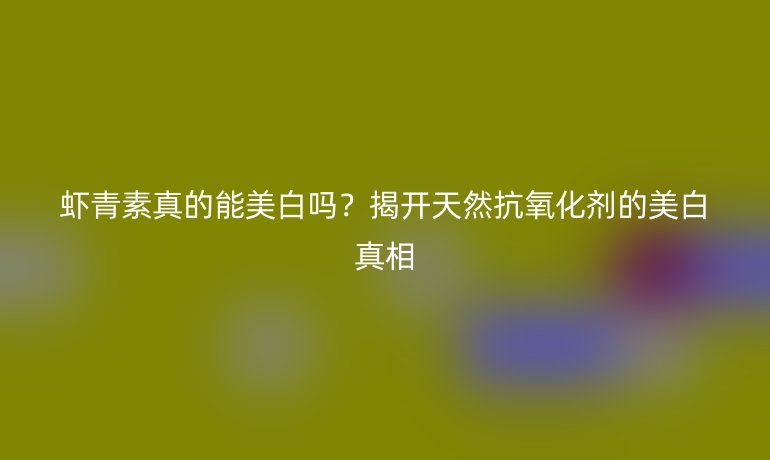 虾青素真的能美白吗?揭开天然抗氧化剂的美白真相