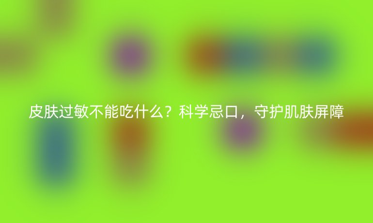 皮肤过敏不能吃什么?科学忌口,守护肌肤屏障