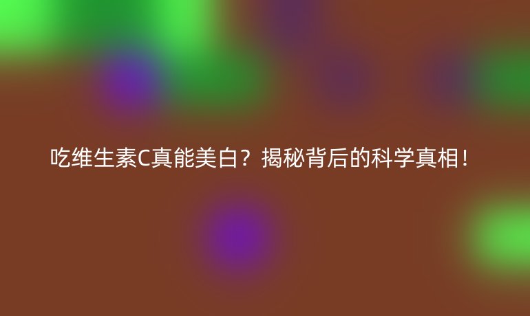 吃维生素C真能美白?揭秘背后的科学真相!