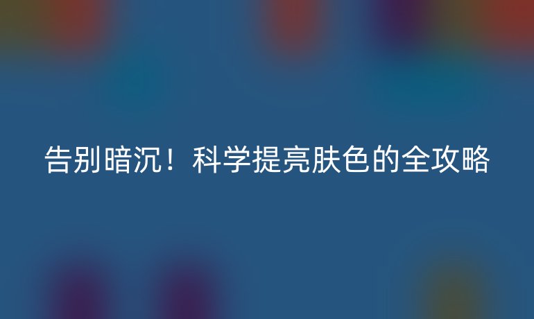 告别暗沉!科学提亮肤色的全攻略
