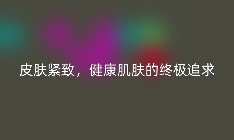 皮肤紧致,健康肌肤的终极追求