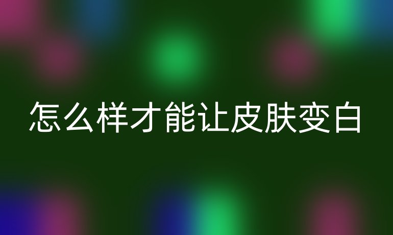 怎么样才能让皮肤变白