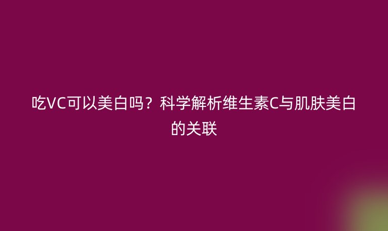 吃VC可以美白吗?科学解析维生素C与肌肤美白的关联