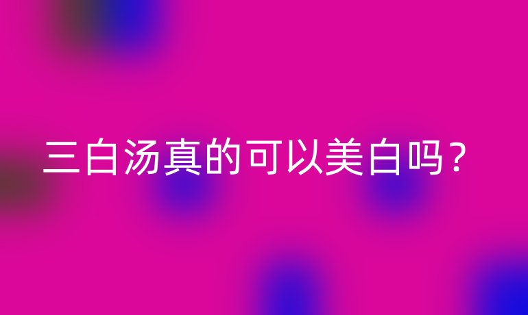 三白汤真的可以美白吗?