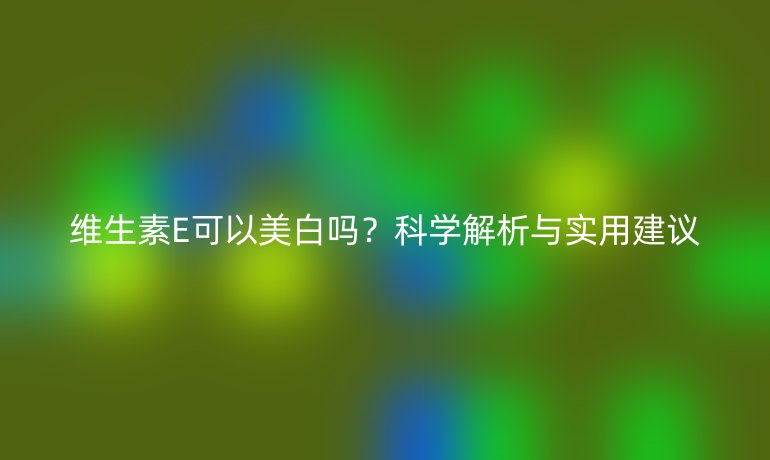 维生素E可以美白吗?科学解析与实用建议