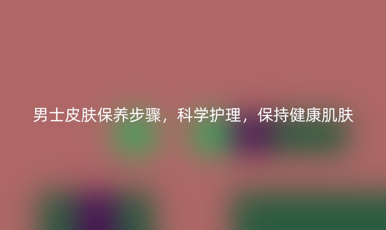 男士皮肤保养步骤，科学护理，保持健康肌肤