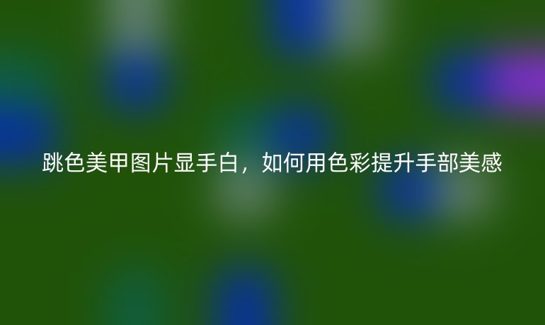 跳色美甲图片显手白,如何用色彩提升手部美感