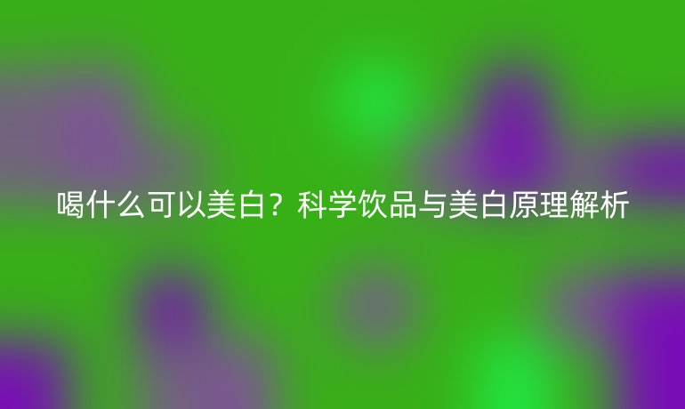 喝什么可以美白？科学饮品与美白原理解析