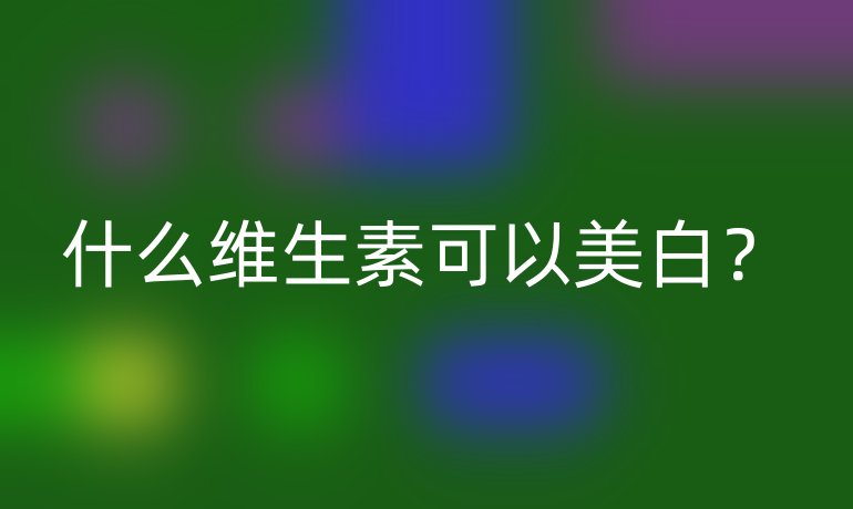 什么维生素可以美白?