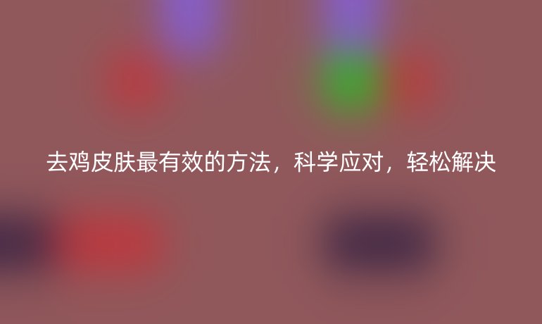 去鸡皮肤最有效的方法,科学应对,轻松解决