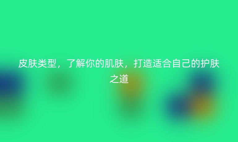 皮肤类型，了解你的肌肤，打造适合自己的护肤之道