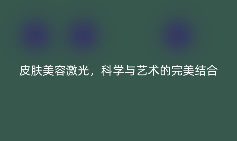 皮肤美容激光,科学与艺术的完美结合