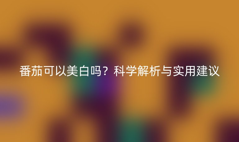 番茄可以美白吗？科学解析与实用建议