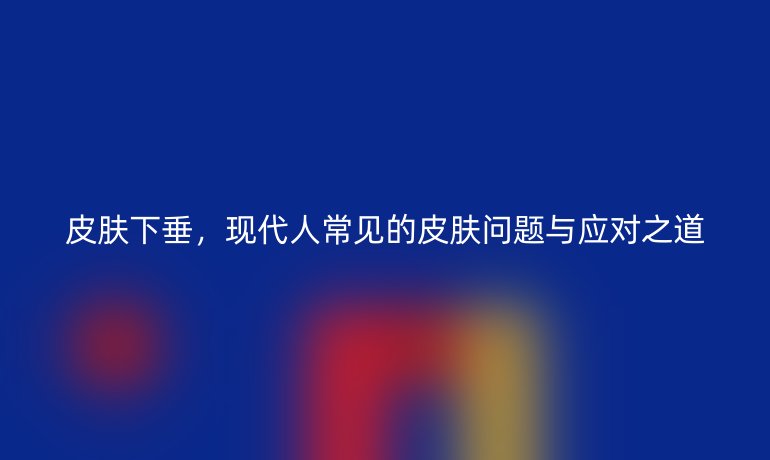 皮肤下垂,现代人常见的皮肤问题与应对之道
