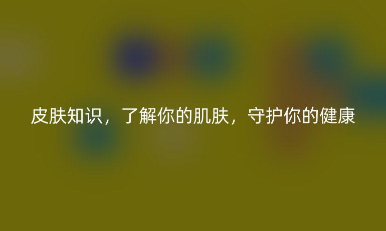 皮肤知识,了解你的肌肤,守护你的健康