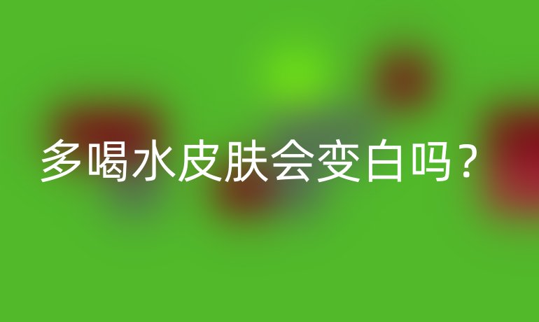 多喝水皮肤会变白吗？