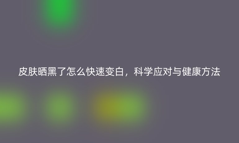 皮肤晒黑了怎么快速变白，科学应对与健康方法