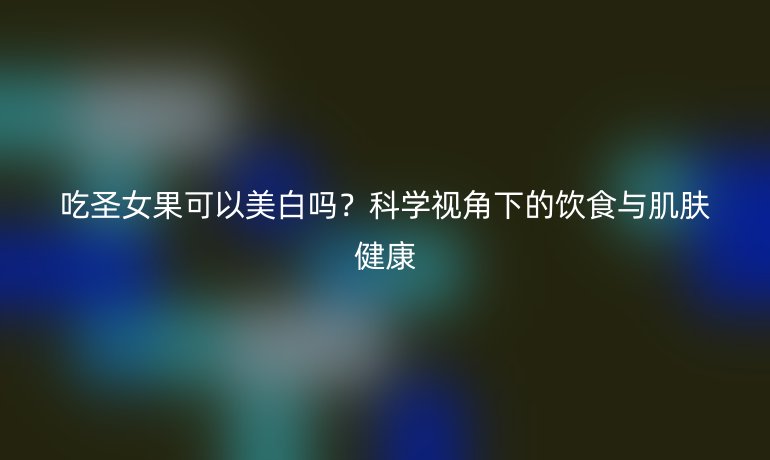 吃圣女果可以美白吗?科学视角下的饮食与肌肤健康