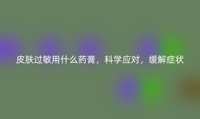 皮肤过敏用什么药膏,科学应对,缓解症状