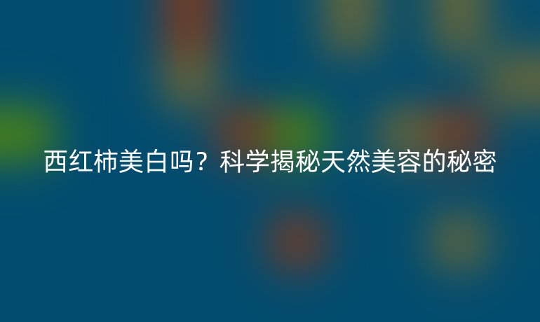 西红柿美白吗?科学揭秘天然美容的秘密
