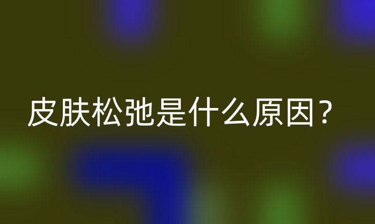 皮肤松弛是什么原因?