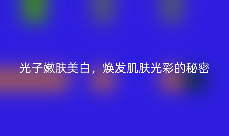 光子嫩肤美白，焕发肌肤光彩的秘密