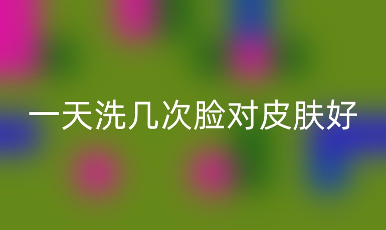 一天洗几次脸对皮肤好