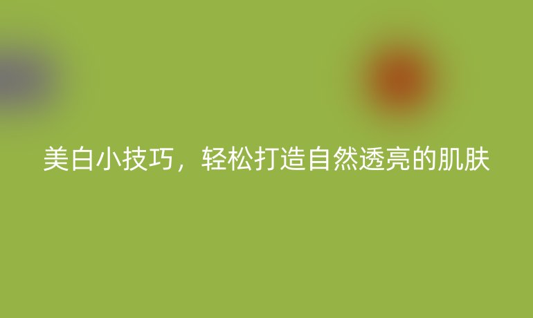 美白小技巧，轻松打造自然透亮的肌肤