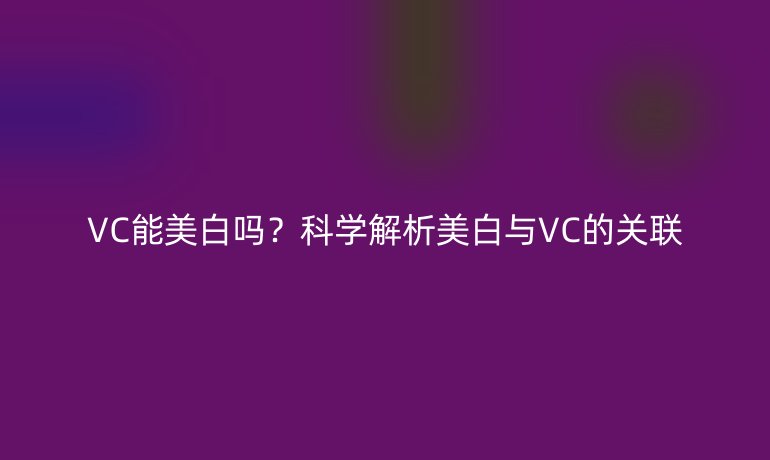 VC能美白吗？科学解析美白与VC的关联