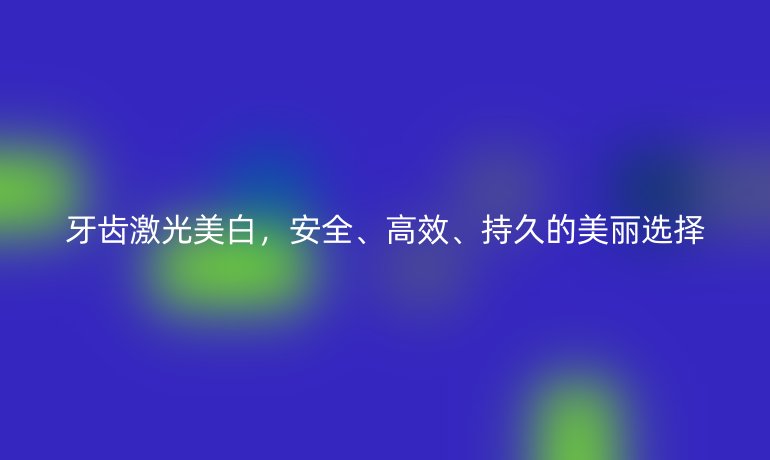 牙齿激光美白,安全、高效、持久的美丽选择